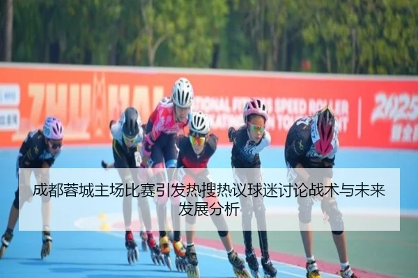 成都蓉城主场比赛引发热搜热议球迷讨论战术与未来发展分析