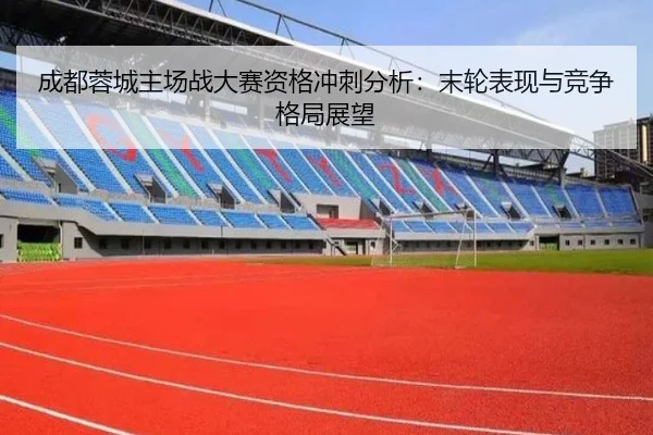 成都蓉城主场战大赛资格冲刺分析：末轮表现与竞争格局展望