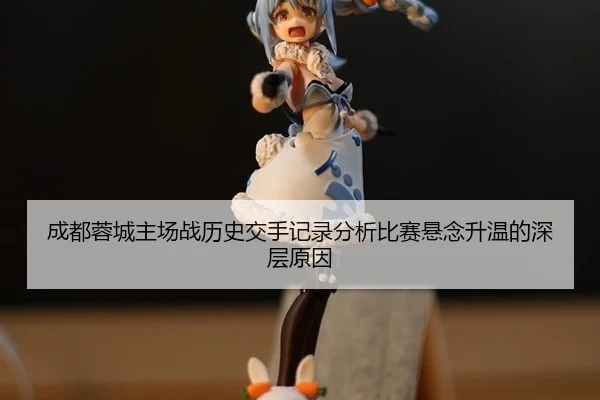 成都蓉城主场战历史交手记录分析比赛悬念升温的深层原因