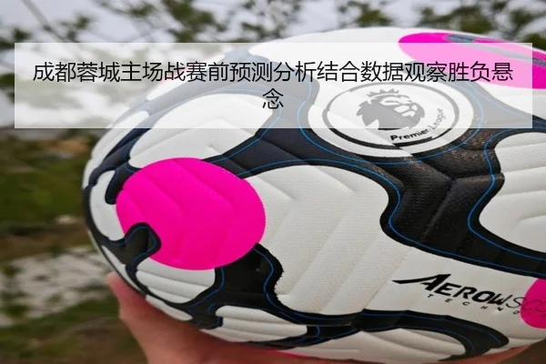 成都蓉城主场战赛前预测分析结合数据观察胜负悬念